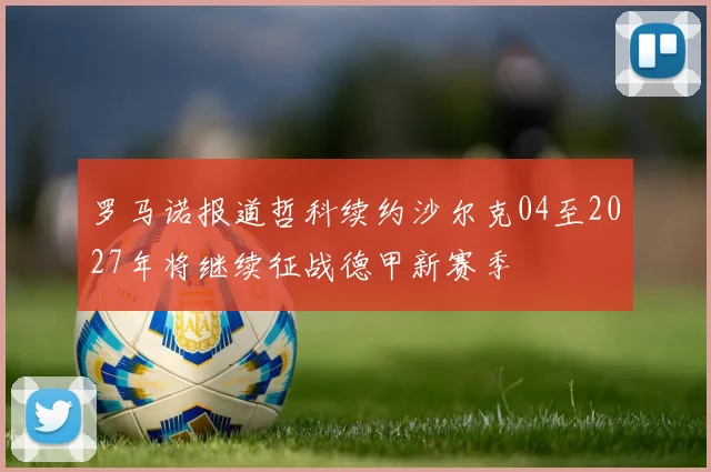 罗马诺报道哲科续约沙尔克04至2027年将继续征战德甲新赛季