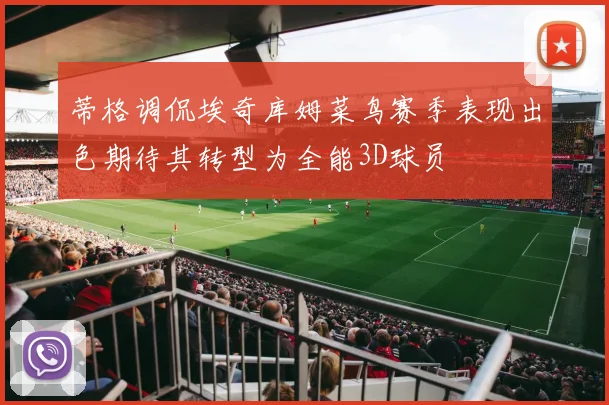 蒂格调侃埃奇库姆菜鸟赛季表现出色期待其转型为全能3D球员