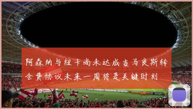 阿森纳与纽卡尚未达成吉马良斯转会费协议未来一周将是关键时刻