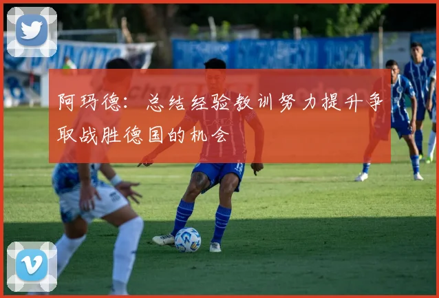 阿玛德：总结经验教训努力提升争取战胜德国的机会