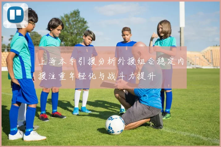 上海本季引援分析外援组合稳定内援注重年轻化与战斗力提升