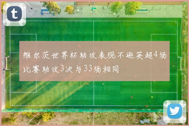 维尔茨世界杯助攻表现不逊英超4场比赛助攻3次与33场相同