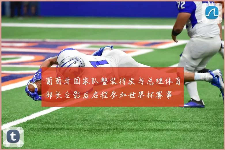 葡萄牙国家队整装待发与总理体育部长合影后启程参加世界杯赛事