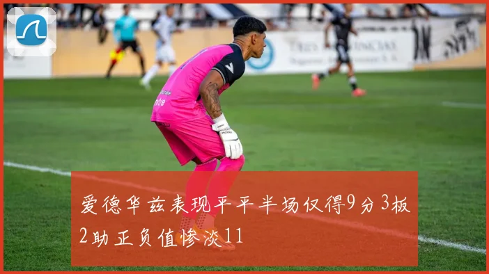 爱德华兹表现平平半场仅得9分3板2助正负值惨淡11