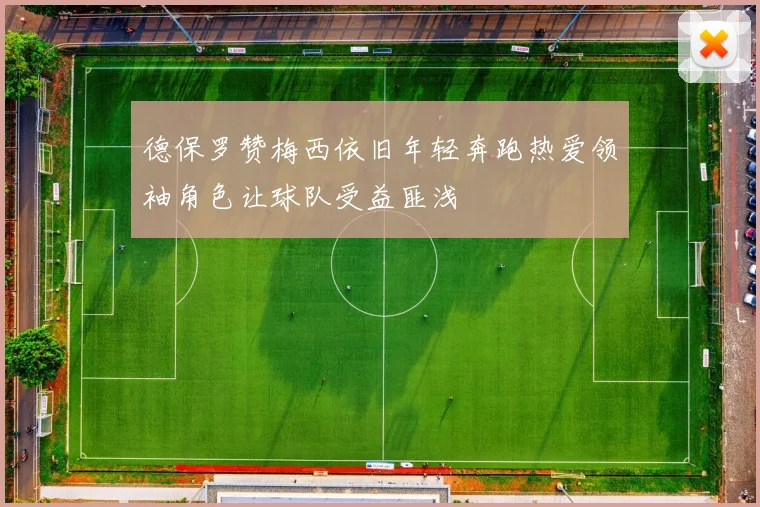 德保罗赞梅西依旧年轻奔跑热爱领袖角色让球队受益匪浅