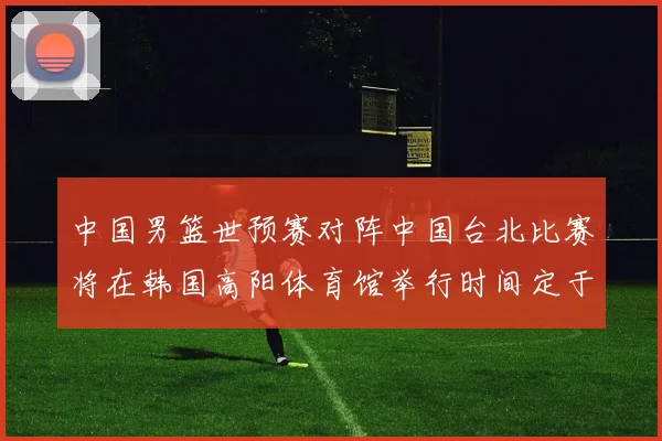 中国男篮世预赛对阵中国台北比赛将在韩国高阳体育馆举行时间定于7月6日