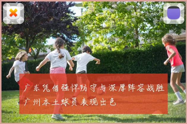 广东凭借强悍防守与深厚阵容战胜广州本土球员表现出色