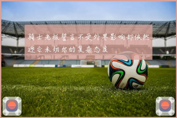 骑士老板誓言不受外界影响却依然迎合米切尔的复杂态度