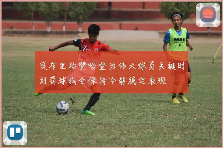 莫布里称赞哈登为伟大球员关键时刻罚球我会保持冷静稳定表现