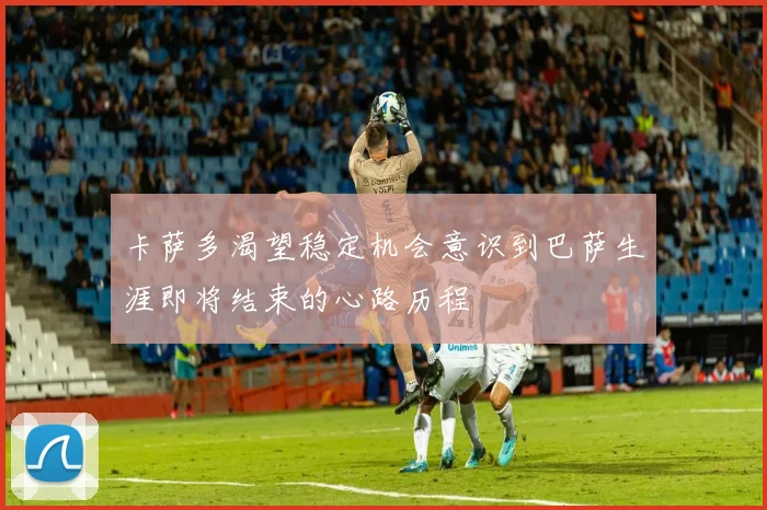 卡萨多渴望稳定机会意识到巴萨生涯即将结束的心路历程