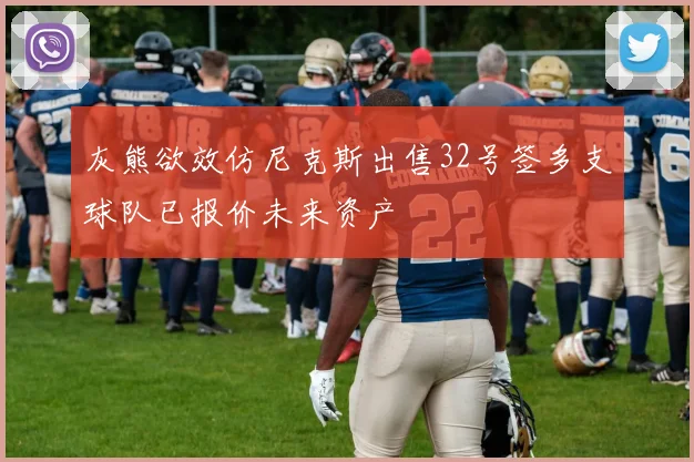灰熊欲效仿尼克斯出售32号签多支球队已报价未来资产