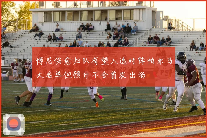博尼伤愈归队有望入选对阵帕尔马大名单但预计不会首发出场