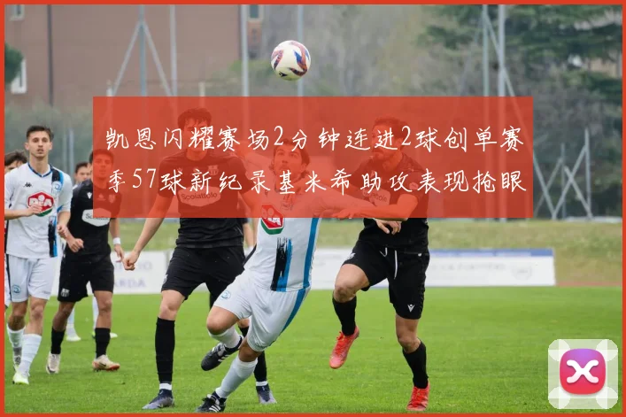 凯恩闪耀赛场2分钟连进2球创单赛季57球新纪录基米希助攻表现抢眼