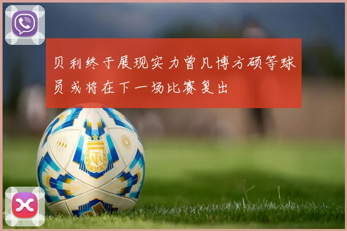 贝利终于展现实力曾凡博方硕等球员或将在下一场比赛复出